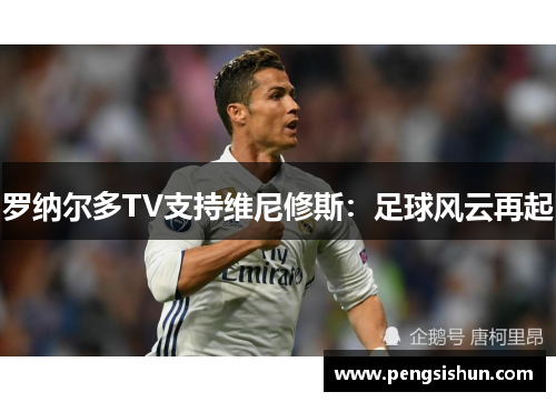 罗纳尔多TV支持维尼修斯：足球风云再起