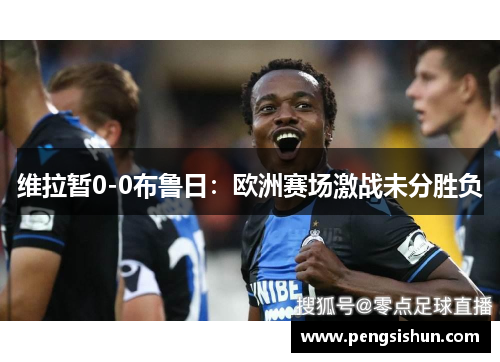 维拉暂0-0布鲁日:欧洲赛场激战未分胜负 维拉暂0-0布鲁日:欧洲赛场激战未分胜负